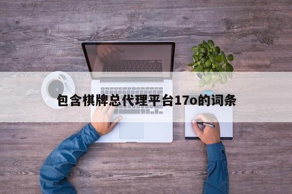 包含棋牌总代理平台17o的词条
