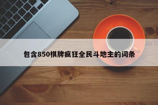 包含850棋牌疯狂全民斗地主的词条