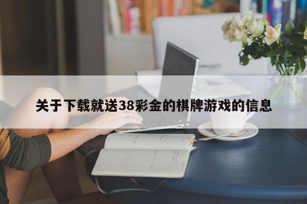 关于下载就送38彩金的棋牌游戏的信息