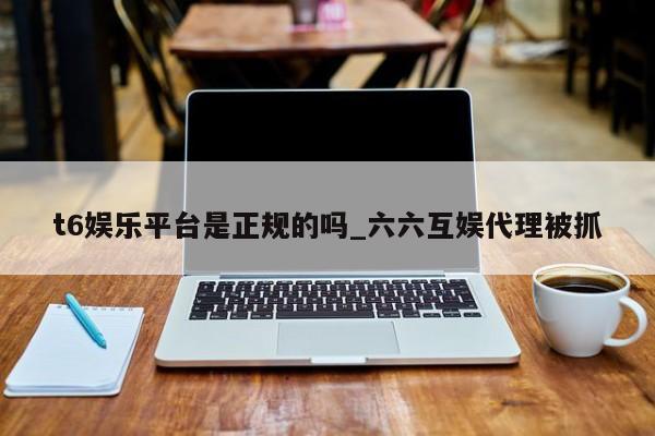 t6娱乐平台是正规的吗_六六互娱代理被抓