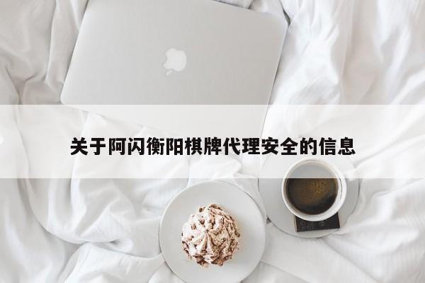 关于阿闪衡阳棋牌代理安全的信息