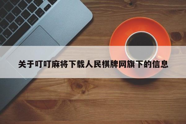 关于叮叮麻将下载人民棋牌网旗下的信息