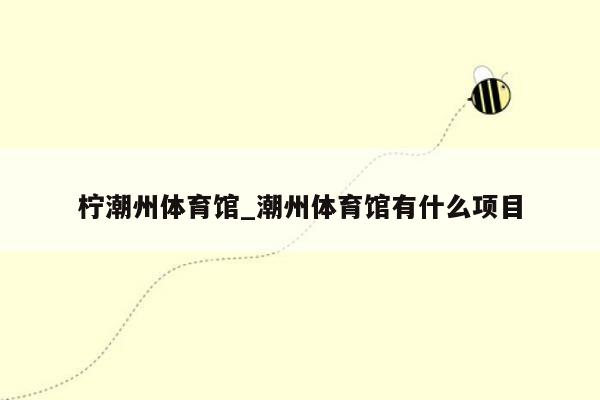 柠潮州体育馆_潮州体育馆有什么项目