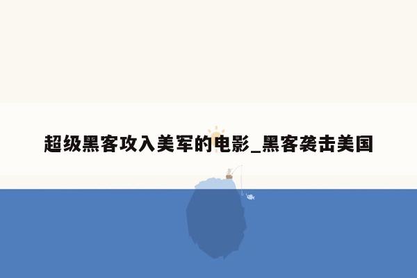 超级黑客攻入美军的电影_黑客袭击美国
