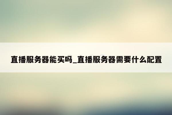 直播服务器能买吗_直播服务器需要什么配置
