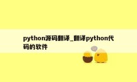 python源码翻译_翻译python代码的软件