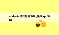 android论坛案例源码_论坛app源码