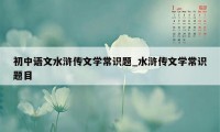 初中语文水浒传文学常识题_水浒传文学常识题目
