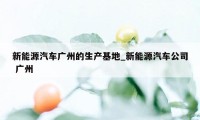 新能源汽车广州的生产基地_新能源汽车公司 广州
